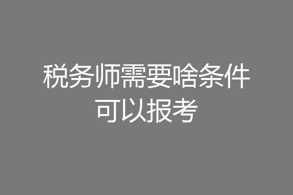 税务师需要啥条件可以报考