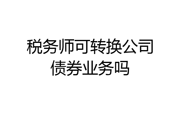 税务师可转换公司债券业务吗