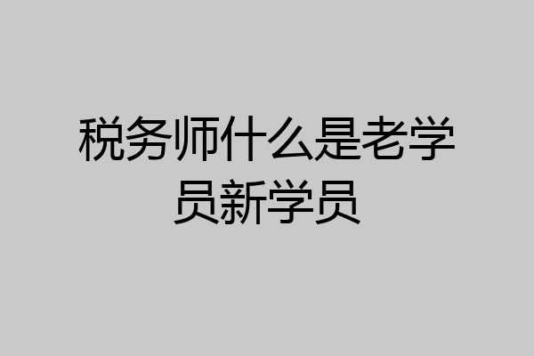 税务师什么是老学员新学员