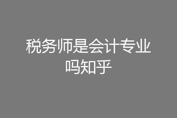 税务师是会计专业吗知乎