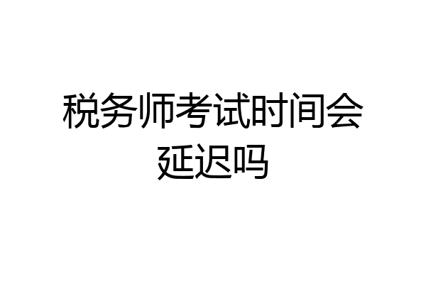 税务师考试时间会延迟吗