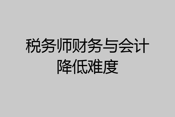 税务师财务与会计降低难度