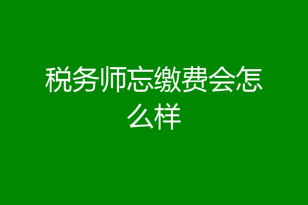 税务师忘缴费会怎么样