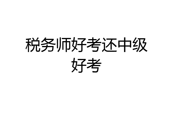 税务师好考还中级好考