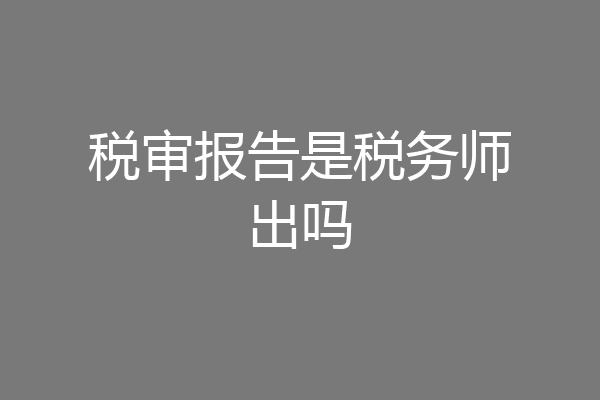 税审报告是税务师出吗