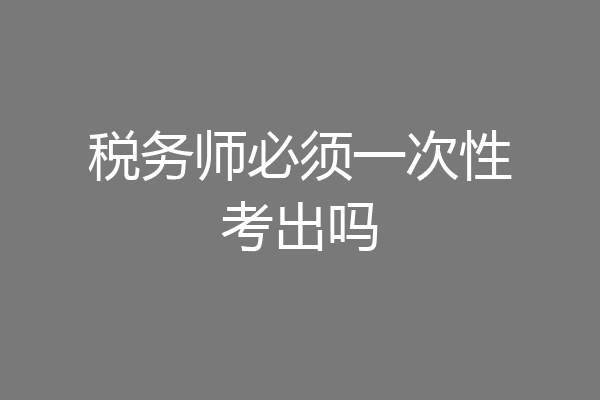 税务师必须一次性考出吗