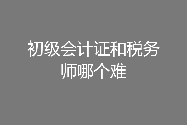 初级会计证和税务师哪个难