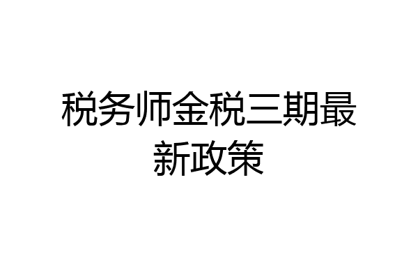 税务师金税三期最新政策