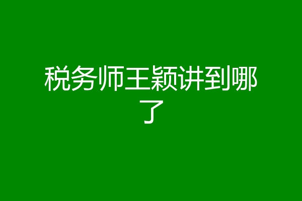 税务师王颖讲到哪了