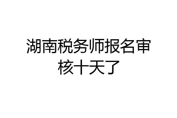 湖南税务师报名审核十天了