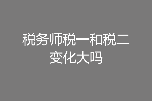 税务师税一和税二变化大吗