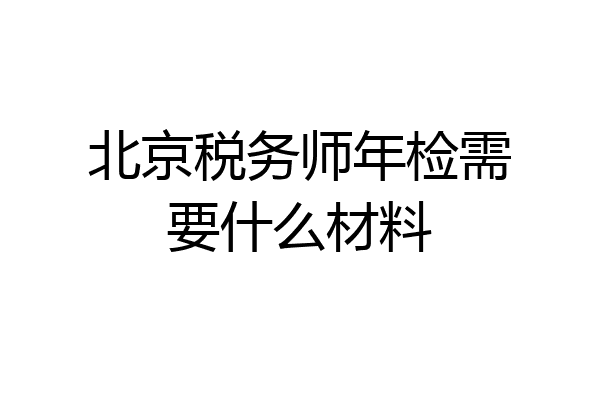 北京税务师年检需要什么材料