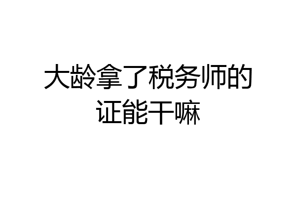 大龄拿了税务师的证能干嘛