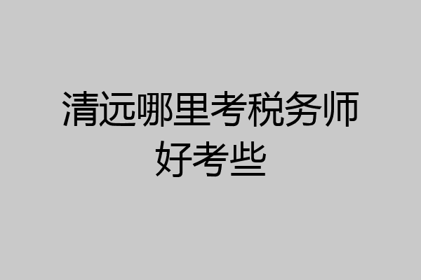 清远哪里考税务师好考些