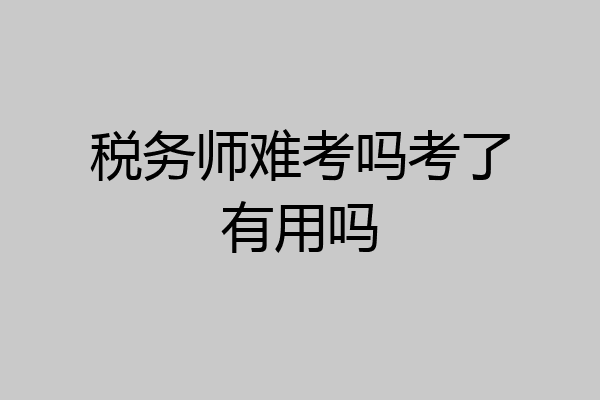 税务师难考吗考了有用吗