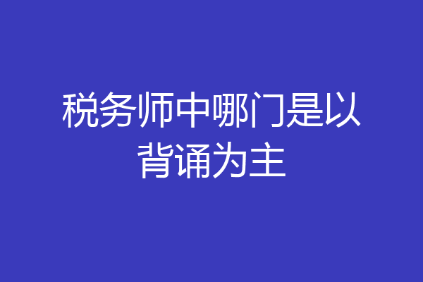 税务师中哪门是以背诵为主