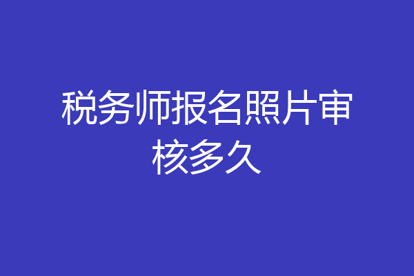 税务师报名照片审核多久