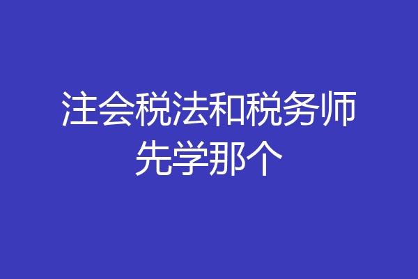 注会税法和税务师先学那个