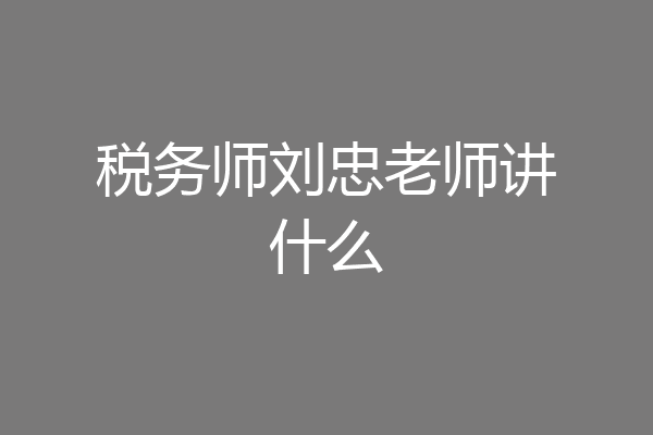税务师刘忠老师讲什么