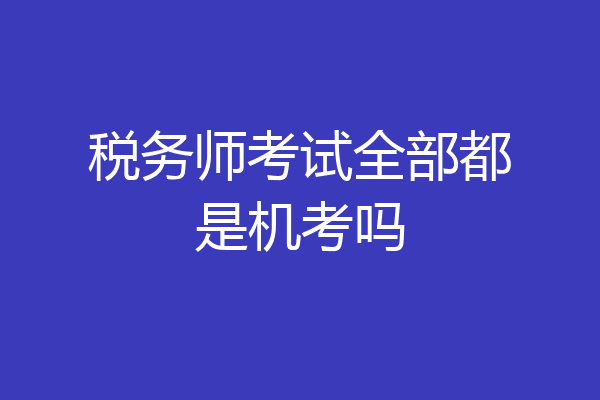 税务师考试全部都是机考吗