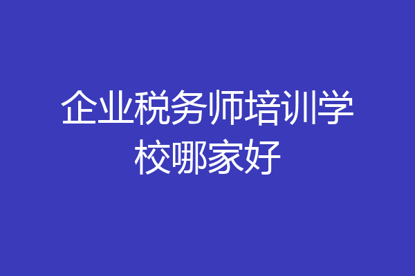 企业税务师培训学校哪家好