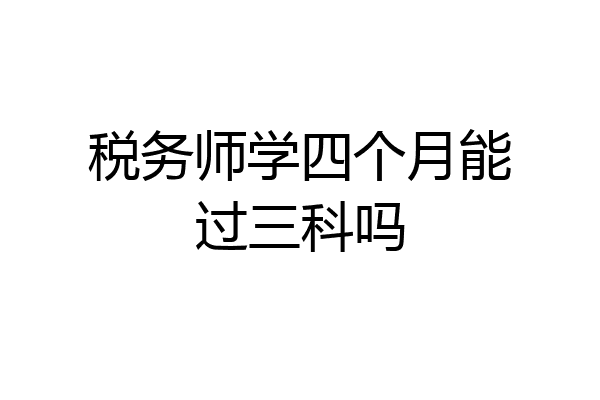税务师学四个月能过三科吗