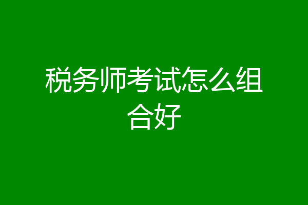 税务师考试怎么组合好