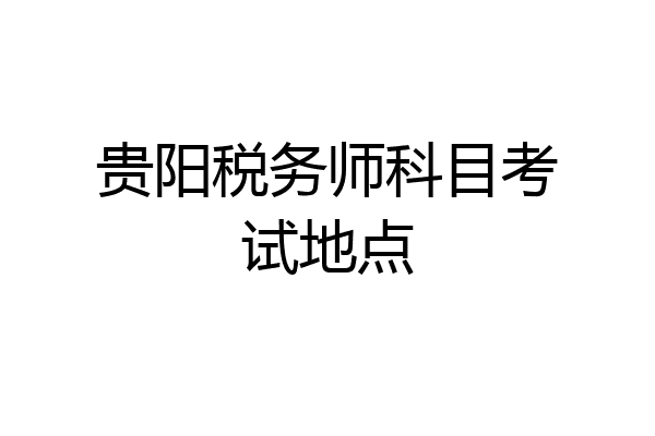 贵阳税务师科目考试地点
