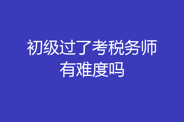 初级过了考税务师有难度吗