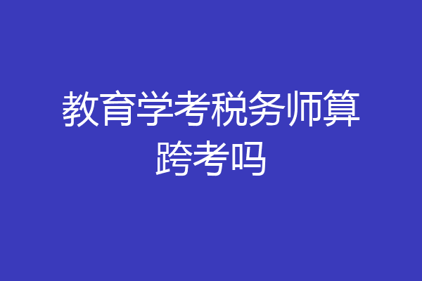 教育学考税务师算跨考吗