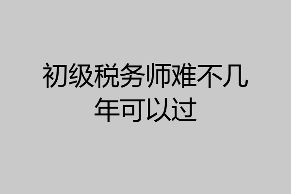 初级税务师难不几年可以过