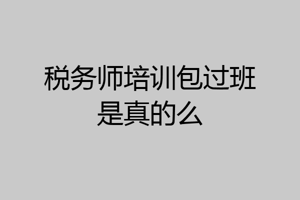 税务师培训包过班是真的么