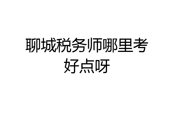 聊城税务师哪里考好点呀