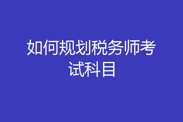 如何规划税务师考试科目
