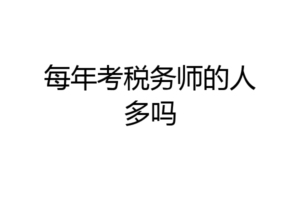 每年考税务师的人多吗