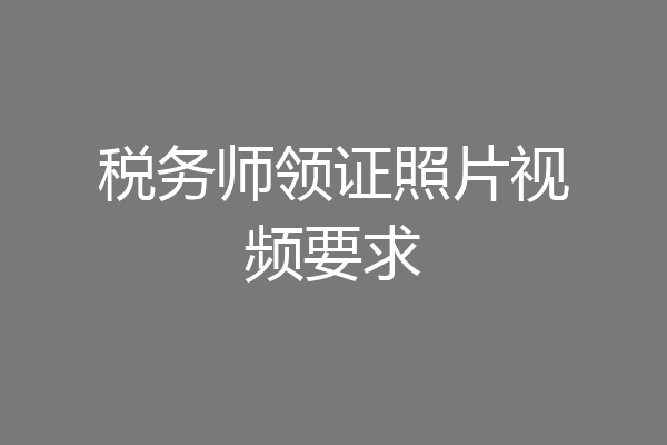 税务师领证照片视频要求