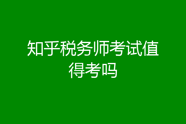 知乎税务师考试值得考吗