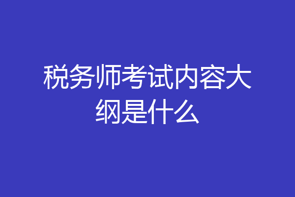 税务师考试内容大纲是什么