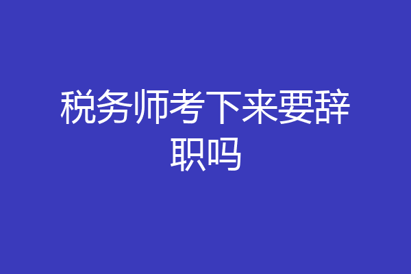 税务师考下来要辞职吗