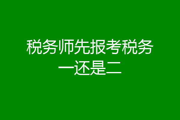 税务师先报考税务一还是二