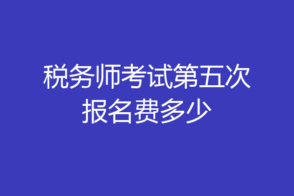 税务师考试第五次报名费多少
