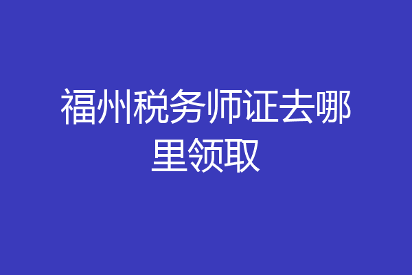 福州税务师证去哪里领取