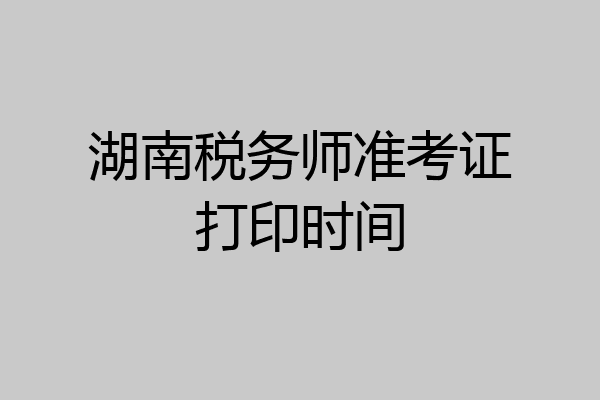 湖南税务师准考证打印时间