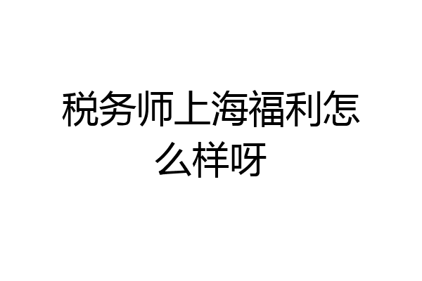 税务师上海福利怎么样呀