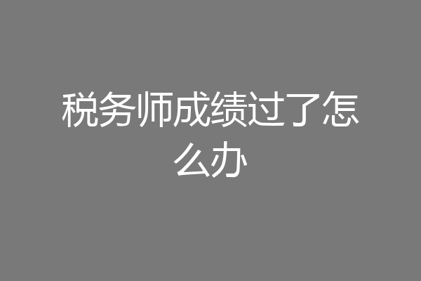 税务师成绩过了怎么办