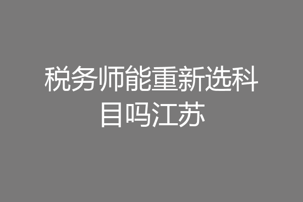 税务师能重新选科目吗江苏