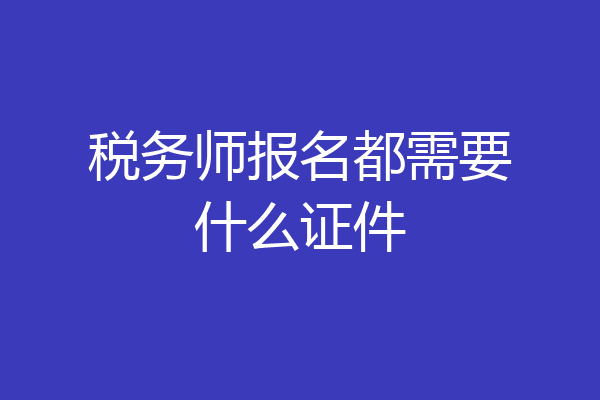 税务师报名都需要什么证件