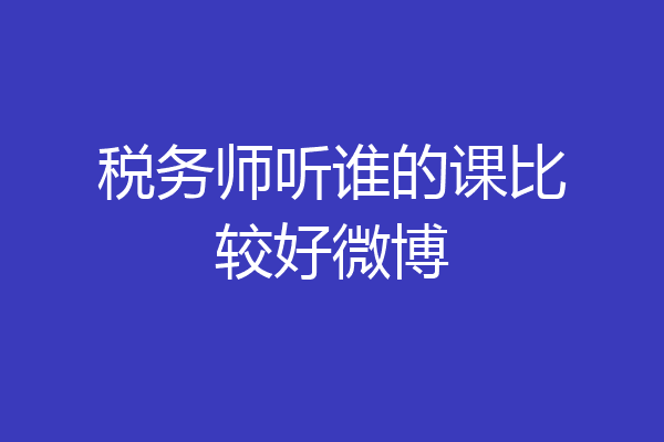 税务师听谁的课比较好微博