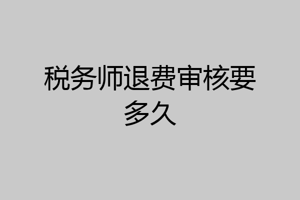 税务师退费审核要多久