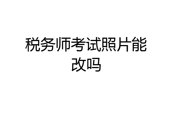 税务师考试照片能改吗